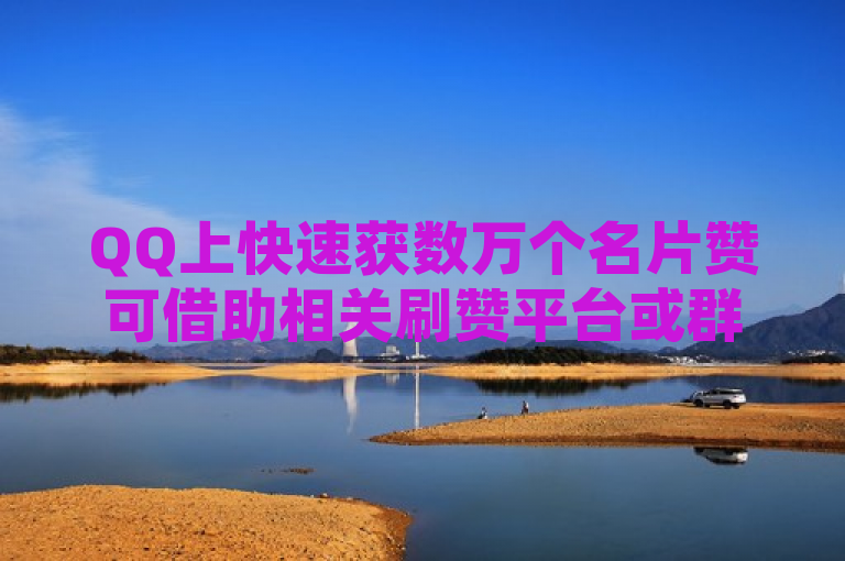 QQ上快速获数万个名片赞可借助相关刷赞平台或群组互助。