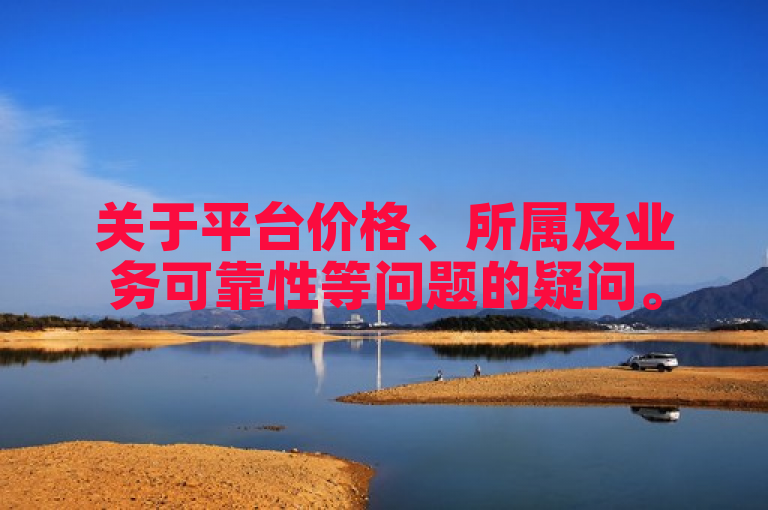 关于平台价格、所属及业务可靠性等问题的疑问。
