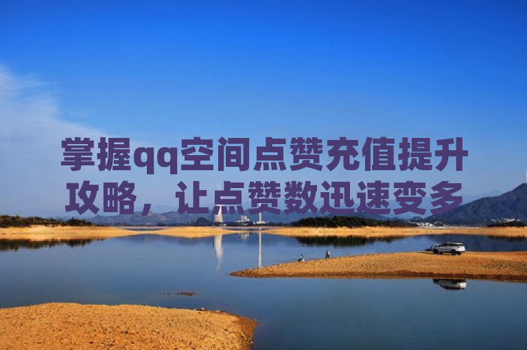 掌握qq空间点赞充值提升攻略，让点赞数迅速变多。