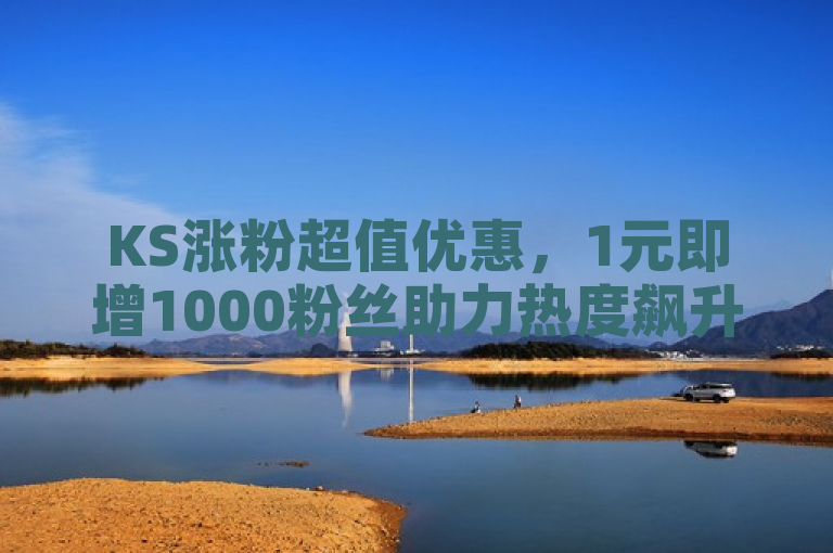 KS涨粉超值优惠，1元即增1000粉丝助力热度飙升！