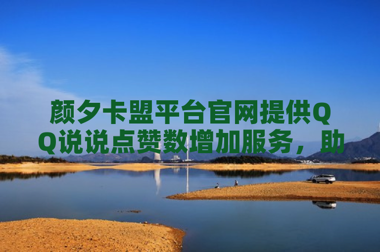 颜夕卡盟平台官网提供QQ说说点赞数增加服务，助力粉丝商城热度。
