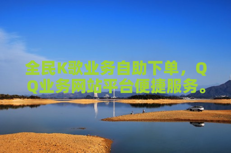 全民K歌业务自助下单，QQ业务网站平台便捷服务。