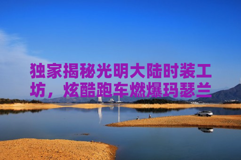 独家揭秘光明大陆时装工坊，炫酷跑车燃爆玛瑟兰德，引领潮流新风向！