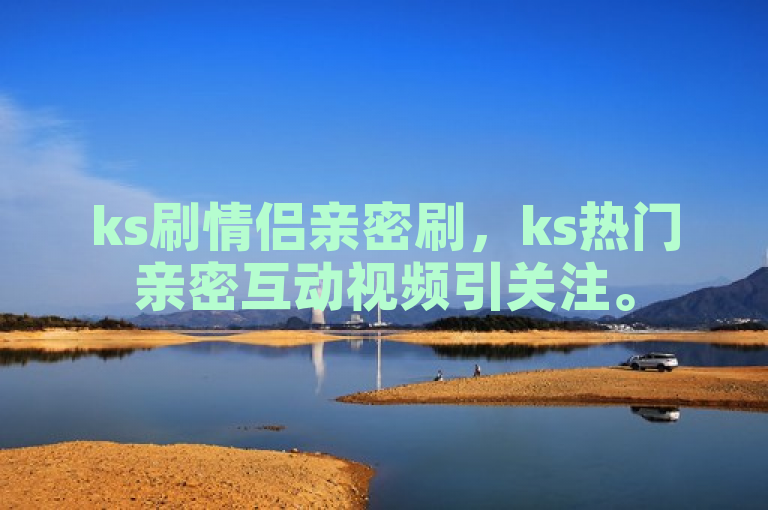 ks刷情侣亲密刷，ks热门亲密互动视频引关注。