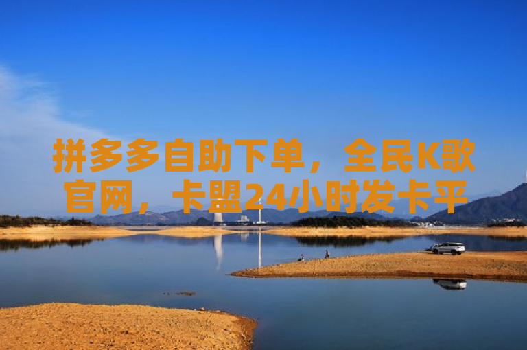 拼多多自助下单，全民K歌官网，卡盟24小时发卡平台及辅助一手货源网站。