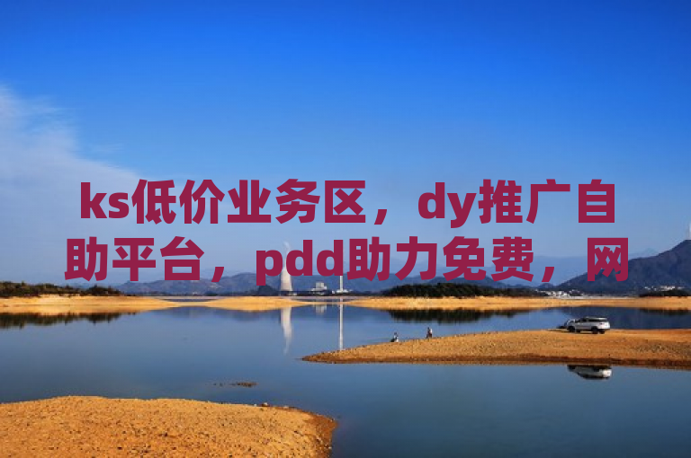 ks低价业务区，dy推广自助平台，pdd助力免费，网红助手商城。