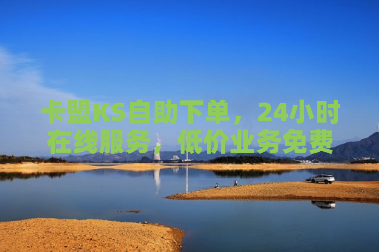卡盟KS自助下单，24小时在线服务，低价业务免费下单。
