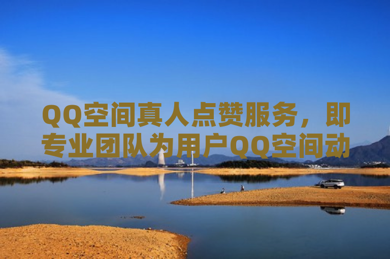 QQ空间真人点赞服务，即专业团队为用户QQ空间动态提供真实有效的点赞。