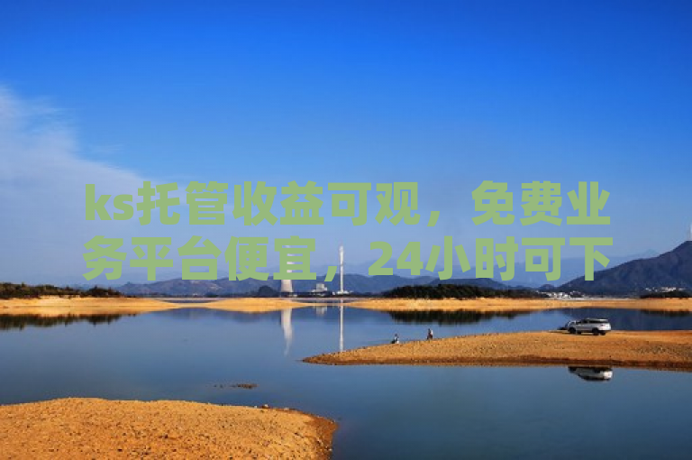 ks托管收益可观，免费业务平台便宜，24小时可下单且点赞秒到账。