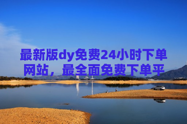 最新版dy免费24小时下单网站，最全面免费下单平台等你来。