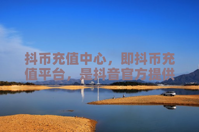 抖币充值中心，即抖币充值平台，是抖音官方提供的虚拟货币充值服务。
