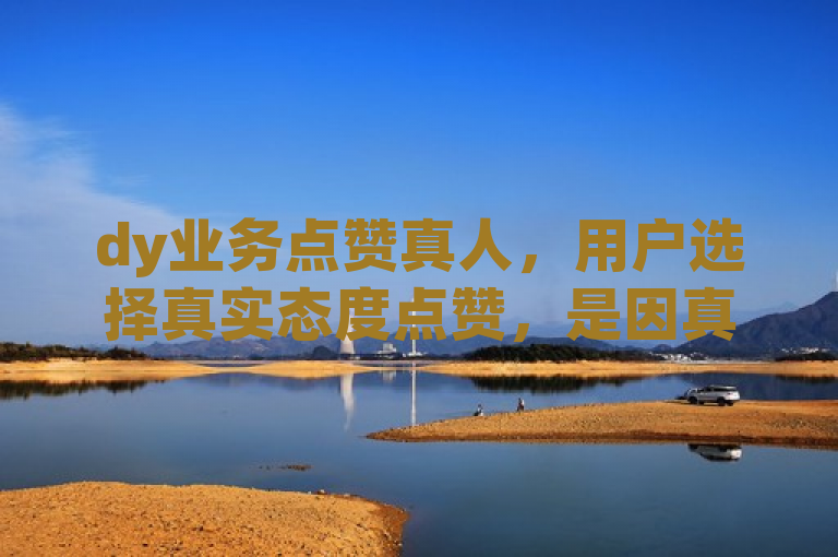 dy业务点赞真人，用户选择真实态度点赞，是因真诚更具价值。