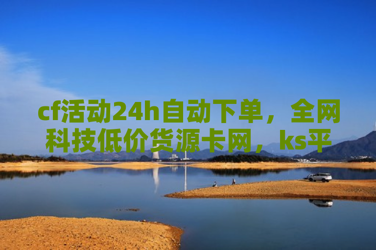 cf活动24h自动下单，全网科技低价货源卡网，ks平台可24小时下单。