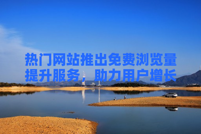 热门网站推出免费浏览量提升服务，助力用户增长在线曝光。