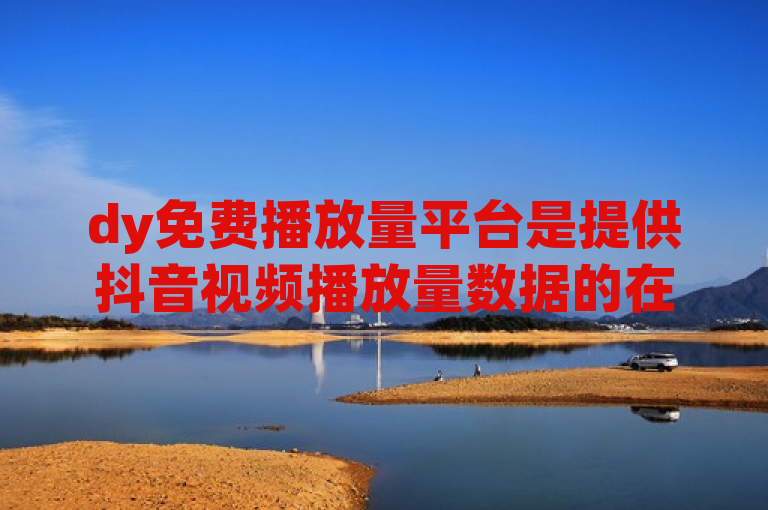 dy免费播放量平台是提供抖音视频播放量数据的在线服务系统。