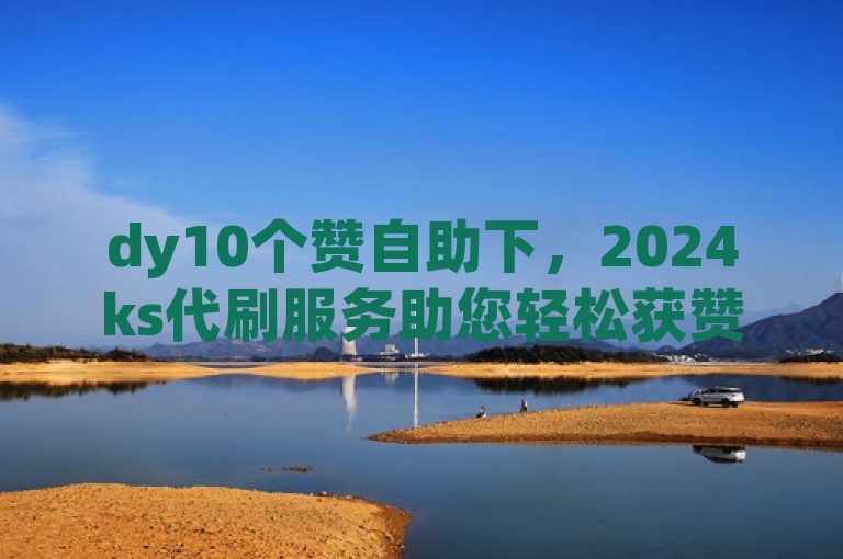 dy10个赞自助下，2024ks代刷服务助您轻松获赞。