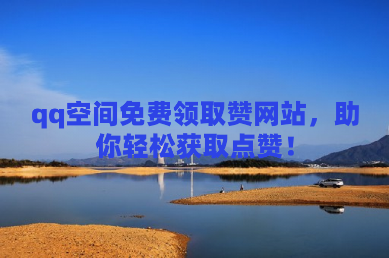 qq空间免费领取赞网站，助你轻松获取点赞！
