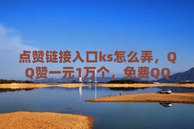 点赞链接入口ks怎么弄，QQ赞一元1万个，免费QQ主页名片点赞软件，dy如何精准投流。