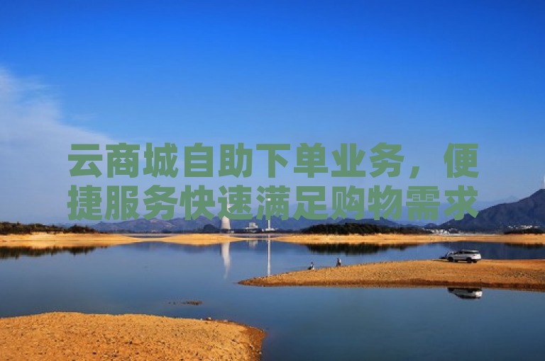云商城自助下单业务，便捷服务快速满足购物需求。