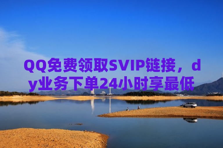 QQ免费领取SVIP链接，dy业务下单24小时享最低价。