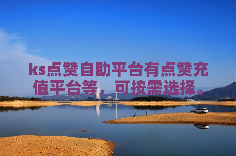 ks点赞自助平台有点赞充值平台等，可按需选择。