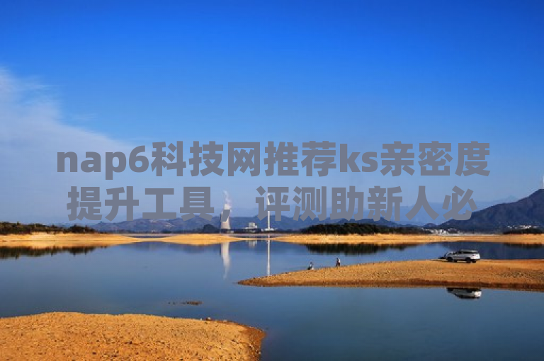 nap6科技网推荐ks亲密度提升工具，评测助新人必备！