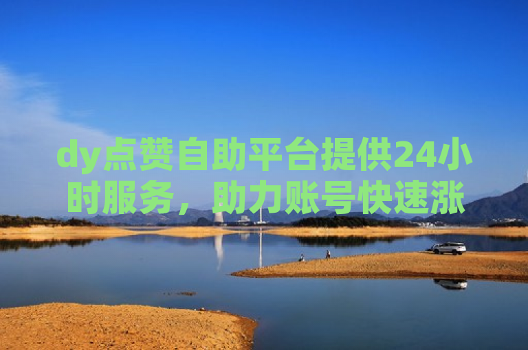 dy点赞自助平台提供24小时服务，助力账号快速涨赞。