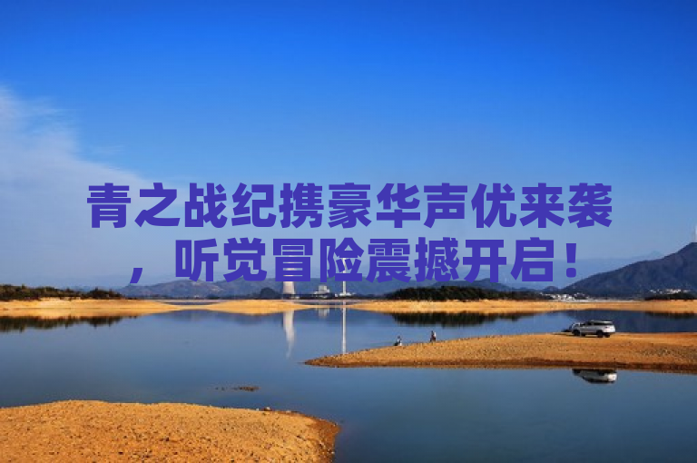 青之战纪携豪华声优来袭，听觉冒险震撼开启！