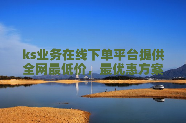 ks业务在线下单平台提供全网最低价，最优惠方案等你来！