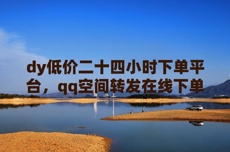 dy低价二十四小时下单平台，qq空间转发在线下单。