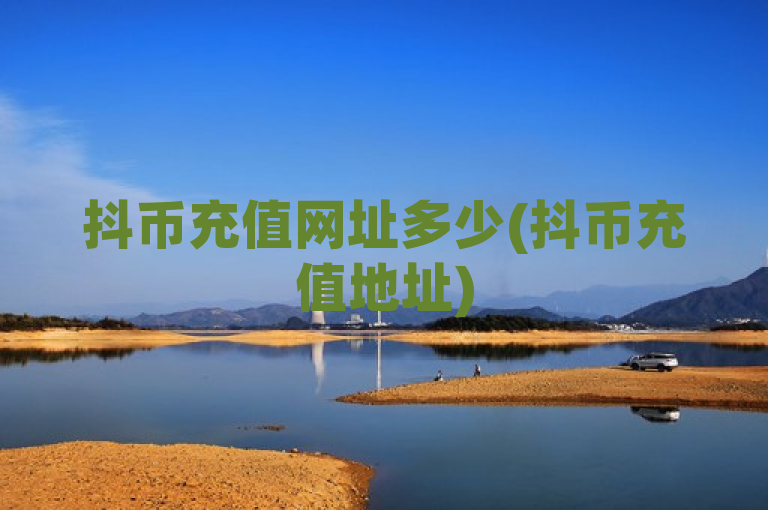 抖币充值网址多少(抖币充值地址)
