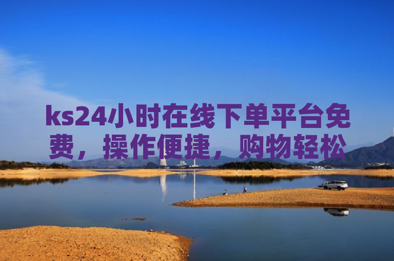 ks24小时在线下单平台免费，操作便捷，购物轻松愉快！