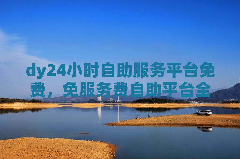 dy24小时自助服务平台免费，免服务费自助平台全面上线！