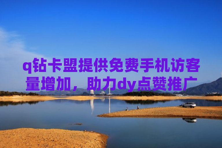 q钻卡盟提供免费手机访客量增加，助力dy点赞推广。