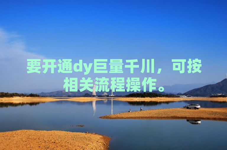 要开通dy巨量千川，可按相关流程操作。