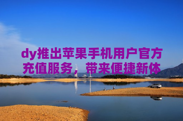 dy推出苹果手机用户官方充值服务，带来便捷新体验。