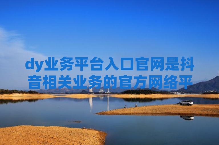 dy业务平台入口官网是抖音相关业务的官方网络平台。