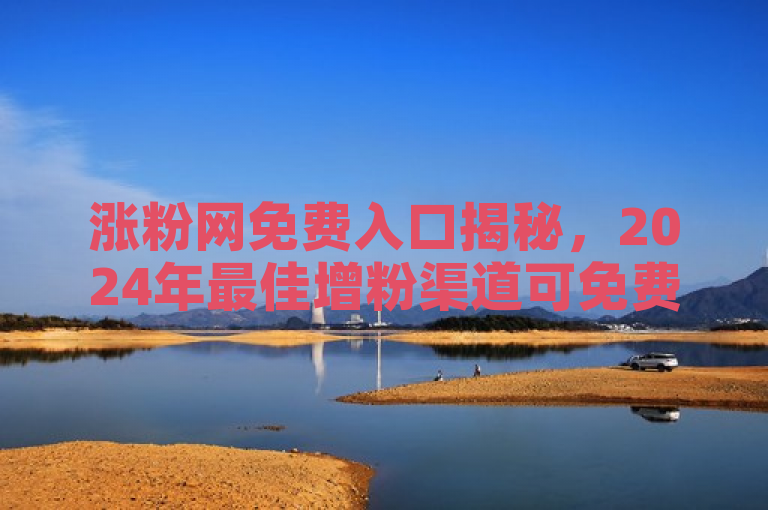 涨粉网免费入口揭秘，2024年最佳增粉渠道可免费试用！