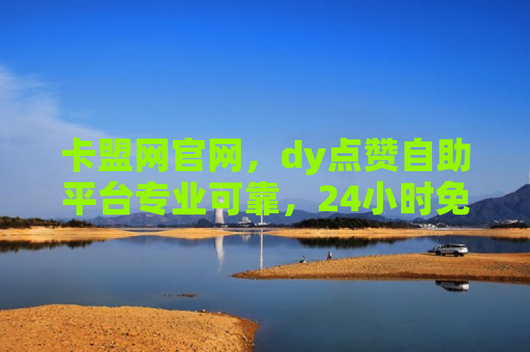 卡盟网官网，dy点赞自助平台专业可靠，24小时免费下单。