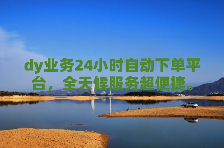 dy业务24小时自动下单平台，全天候服务超便捷。