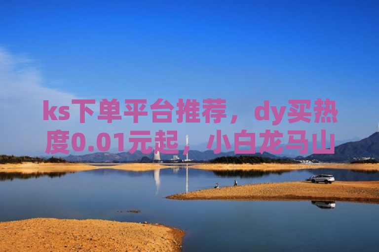 ks下单平台推荐，dy买热度0.01元起，小白龙马山房优惠来袭！