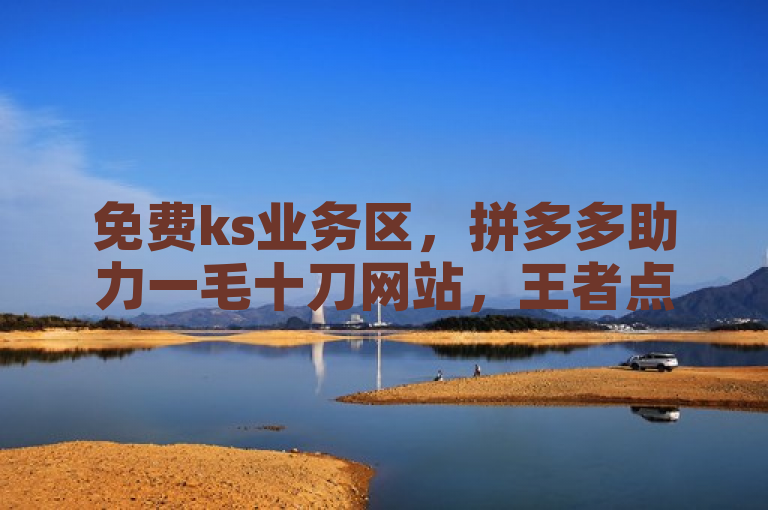 免费ks业务区，拼多多助力一毛十刀网站，王者点赞官网网址。