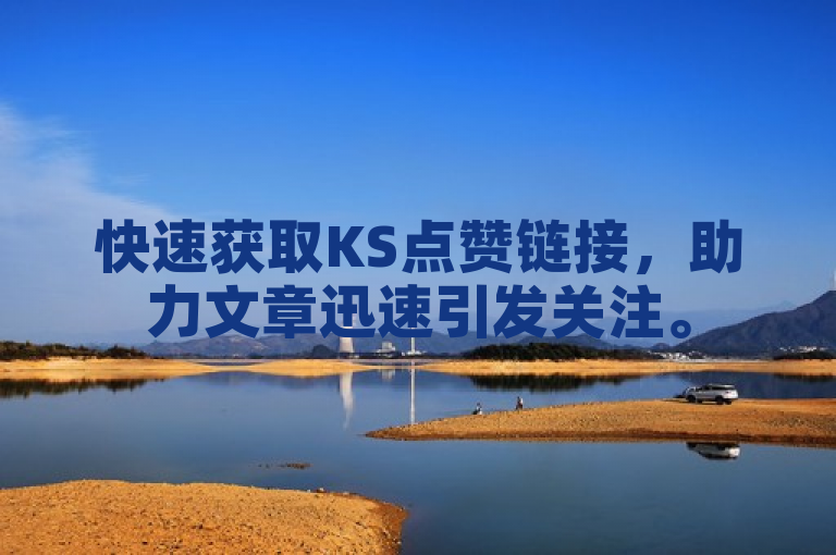 快速获取KS点赞链接，助力文章迅速引发关注。