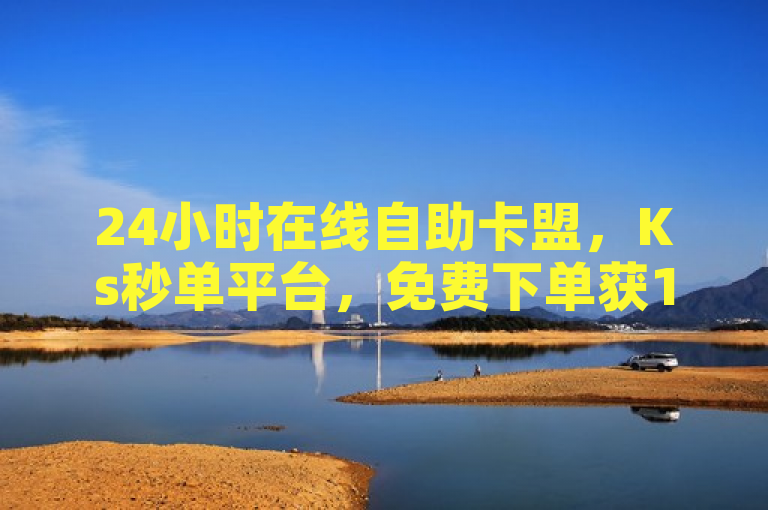 24小时在线自助卡盟，Ks秒单平台，免费下单获10000赞。