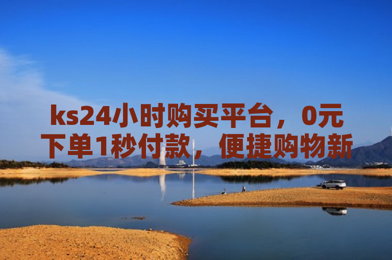 ks24小时购买平台，0元下单1秒付款，便捷购物新体验。