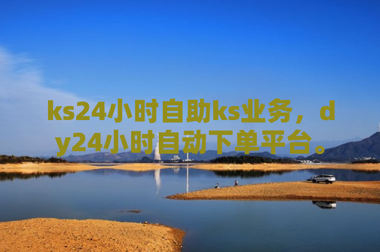 ks24小时自助ks业务，dy24小时自动下单平台。
