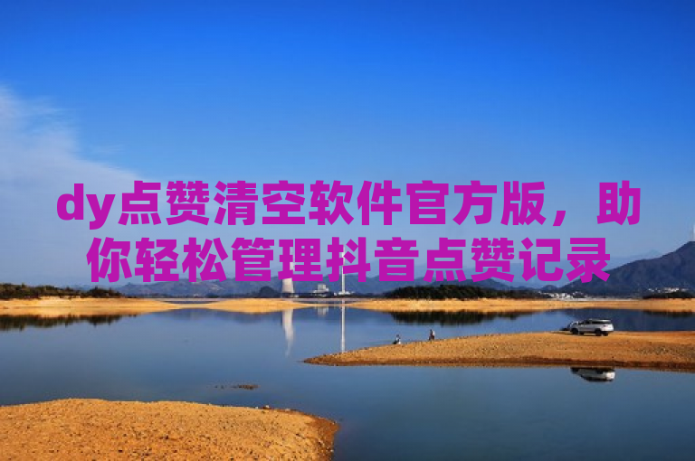 dy点赞清空软件官方版，助你轻松管理抖音点赞记录。