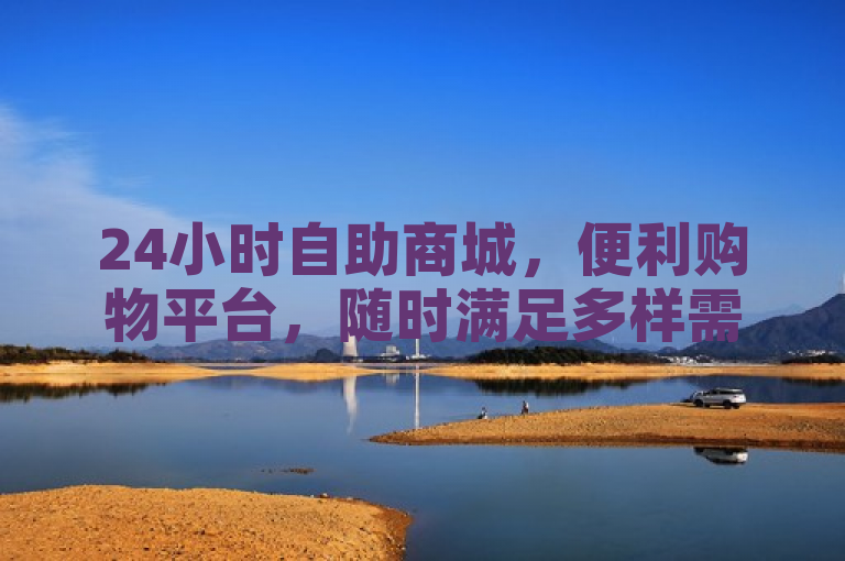 24小时自助商城，便利购物平台，随时满足多样需求。
