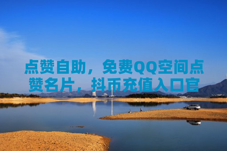 点赞自助，免费QQ空间点赞名片，抖币充值入口官网网址，B站播放量自助平台。