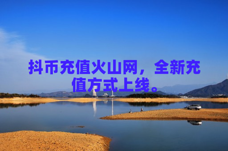 抖币充值火山网，全新充值方式上线。